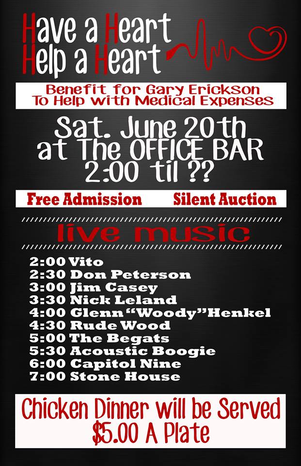 Have A Heart - Help A Heart Benefit in Norfolk, NE - 
						Benefit for Gary Erickson to Help with Medical Expenses 
						held at The Office Bar in Norfolk Nebraska 
						on Saturday, June 20, 2015 - 
						Live Music by Vito Cole, Don Petersen, Jim Casey, 
						Nick Leland, Glen 'Woody' Henkel, Rude Wood, 
						The Begats, Acoustic Boogie, Capital Nine, & Stone House						
						